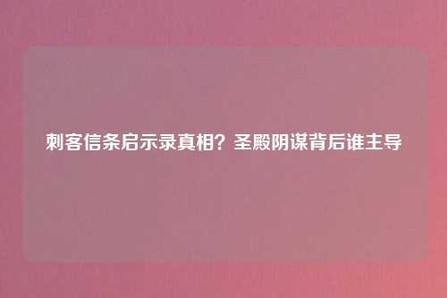 刺客信条启示录真相？圣殿阴谋背后谁主导