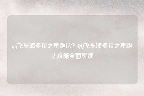 qq飞车潘多拉之星跑法？QQ飞车潘多拉之星跑法攻略全面解读