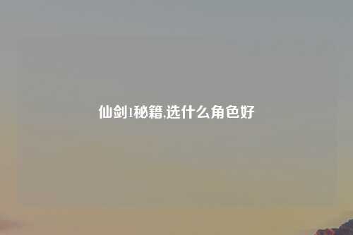 仙剑1秘籍,选什么角色好