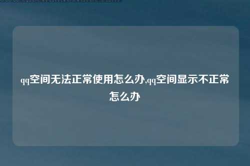 qq空间无法正常使用怎么办,qq空间显示不正常怎么办