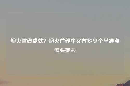 熔火前线成就？熔火前线中又有多少个基准点需要摧毁