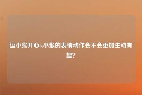 逗小猴开心5,小猴的表情动作会不会更加生动有趣？