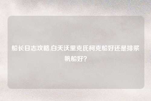 船长日志攻略,白天沃里克氏柯克船好还是排浆帆船好？