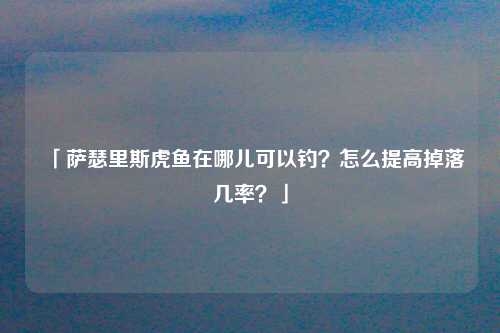 「萨瑟里斯虎鱼在哪儿可以钓？怎么提高掉落几率？」