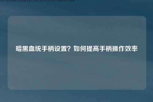 暗黑血统手柄设置？如何提高手柄操作效率