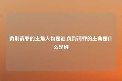 负荆请罪的主角人物是谁,负荆请罪的主角是什么是谁