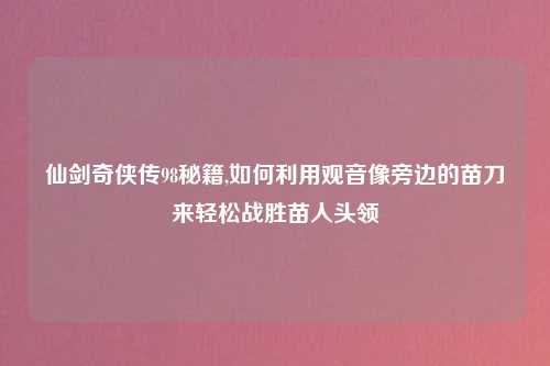 仙剑奇侠传98秘籍,如何利用观音像旁边的苗刀来轻松战胜苗人头领