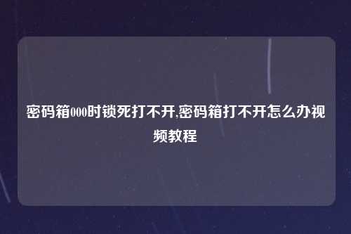 密码箱000时锁死打不开,密码箱打不开怎么办视频教程