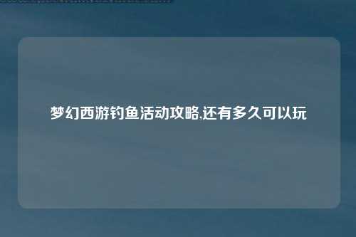 梦幻西游钓鱼活动攻略,还有多久可以玩