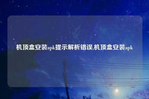 机顶盒安装apk提示解析错误,机顶盒安装apk