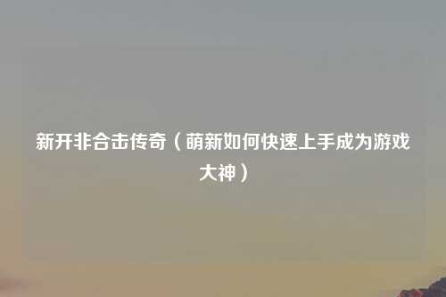 新开非合击传奇（萌新如何快速上手成为游戏大神）