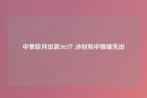 中单皎月出装2023？冰杖和中娅谁先出