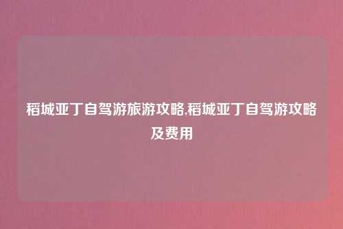 稻城亚丁自驾游旅游攻略,稻城亚丁自驾游攻略及费用