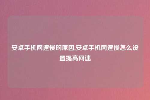 安卓手机网速慢的原因,安卓手机网速慢怎么设置提高网速