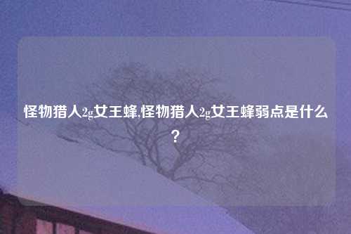 怪物猎人2g女王蜂,怪物猎人2g女王蜂弱点是什么？