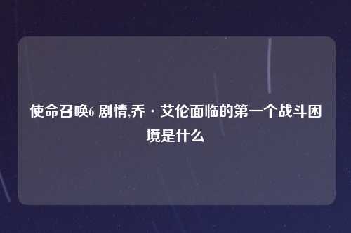 使命召唤6 剧情,乔·艾伦面临的第一个战斗困境是什么