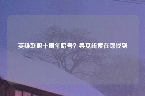 英雄联盟十周年暗号？寻觅线索在哪找到