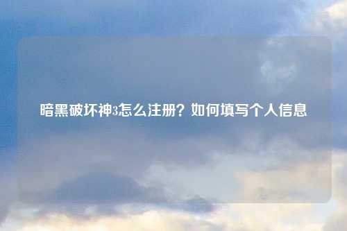 暗黑破坏神3怎么注册？如何填写个人信息