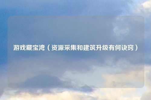 游戏藏宝湾（资源采集和建筑升级有何诀窍）