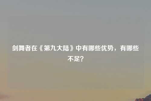 剑舞者在《第九大陆》中有哪些优势，有哪些不足？