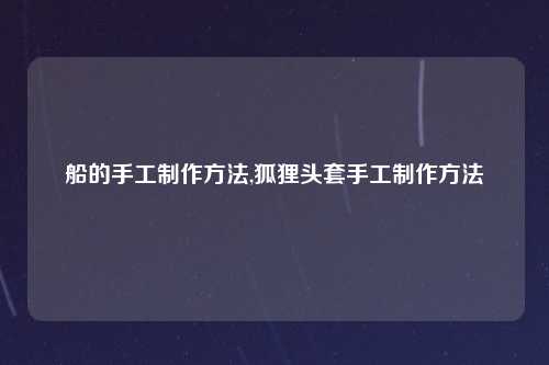 船的手工制作方法,狐狸头套手工制作方法