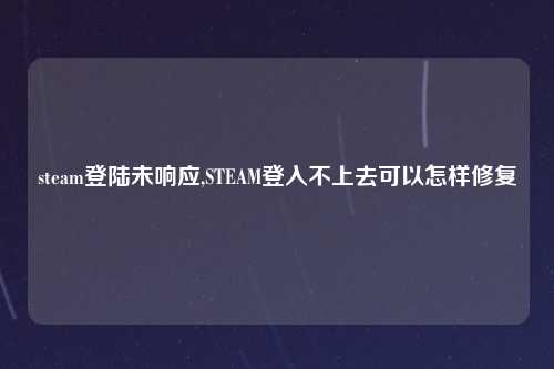 steam登陆未响应,STEAM登入不上去可以怎样修复