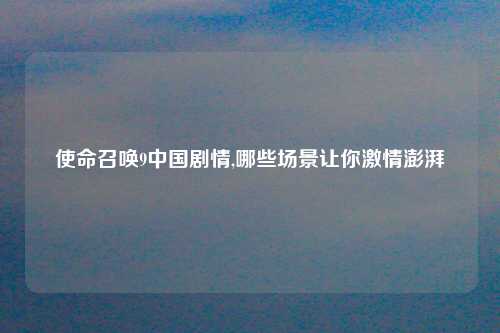 使命召唤9中国剧情,哪些场景让你激情澎湃