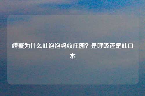 螃蟹为什么吐泡泡蚂蚁庄园？是呼吸还是吐口水