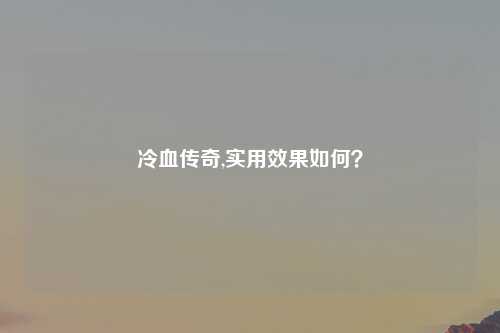 冷血传奇,实用效果如何？