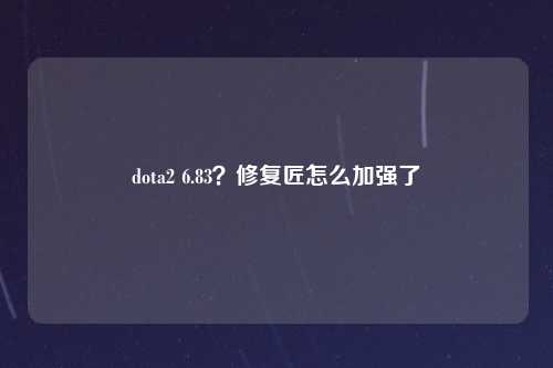 dota2 6.83？修复匠怎么加强了