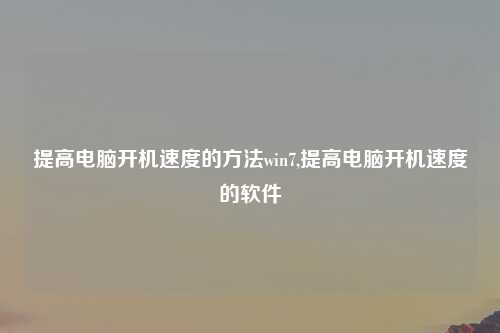 提高电脑开机速度的方法win7,提高电脑开机速度的软件