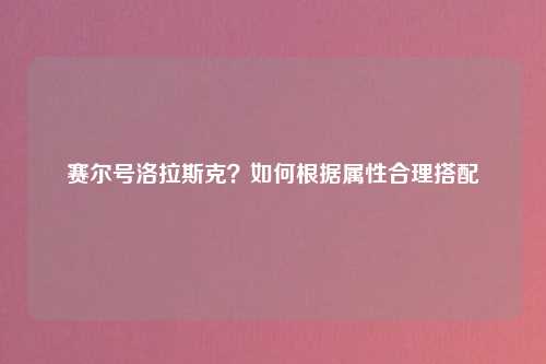 赛尔号洛拉斯克？如何根据属性合理搭配