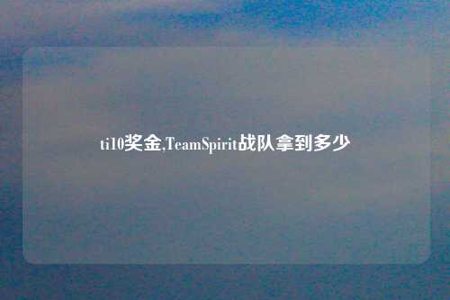 ti10奖金,TeamSpirit战队拿到多少