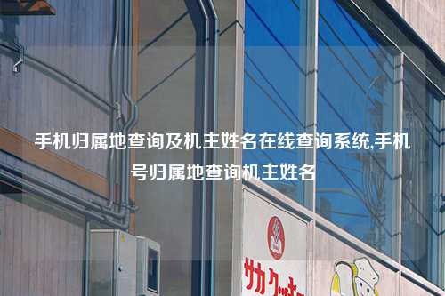 手机归属地查询及机主姓名在线查询系统,手机号归属地查询机主姓名