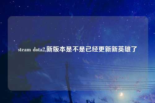 steam dota2,新版本是不是已经更新新英雄了