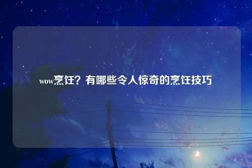 wow烹饪？有哪些令人惊奇的烹饪技巧