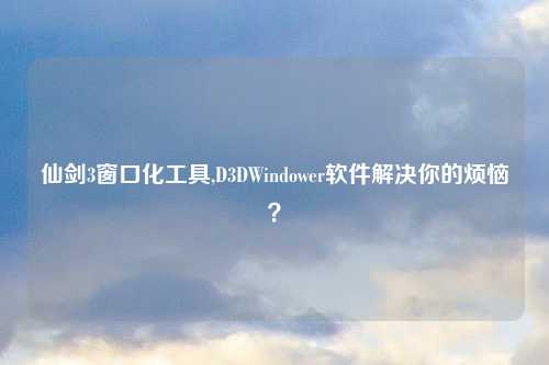 仙剑3窗口化工具,D3DWindower软件解决你的烦恼？