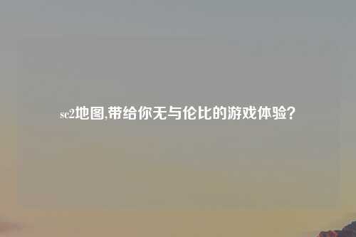 sc2地图,带给你无与伦比的游戏体验？