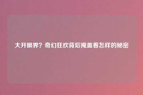 大开眼界？奇幻狂欢背后掩盖着怎样的秘密