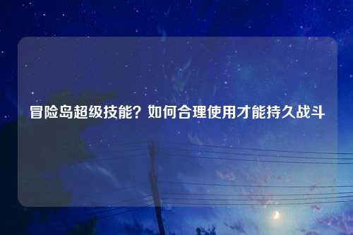 冒险岛超级技能？如何合理使用才能持久战斗