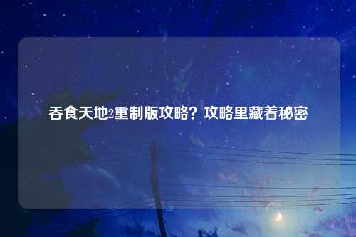 吞食天地2重制版攻略？攻略里藏着秘密