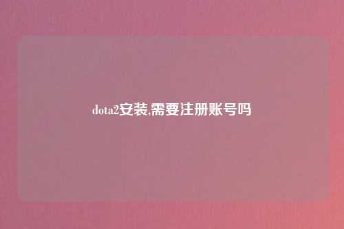 dota2安装,需要注册账号吗