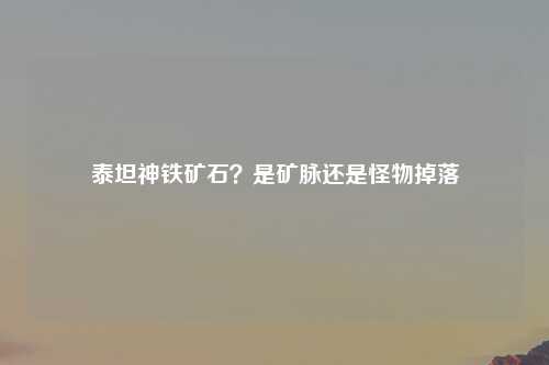 泰坦神铁矿石？是矿脉还是怪物掉落