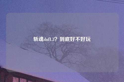 斩魂dnf1.3？到底好不好玩