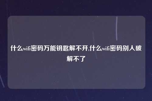 什么wifi密码万能钥匙解不开,什么wifi密码别人破解不了