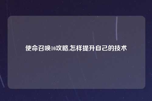 使命召唤10攻略,怎样提升自己的技术