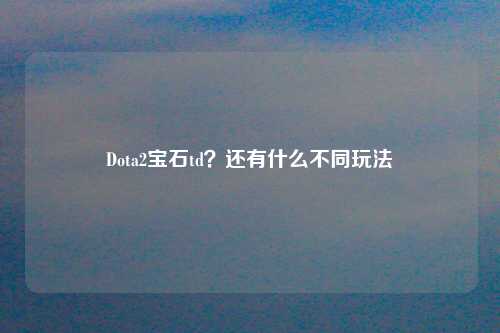 Dota2宝石td？还有什么不同玩法