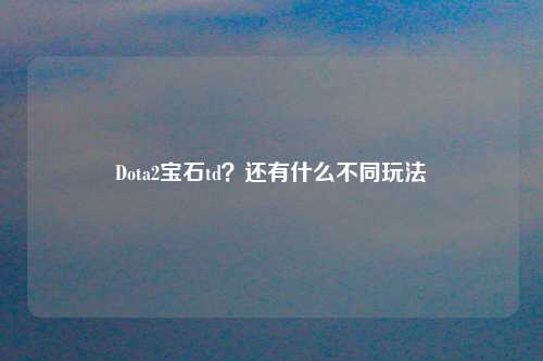 Dota2宝石td？还有什么不同玩法