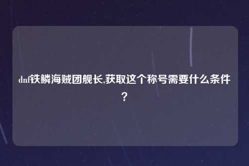 dnf铁鳞海贼团舰长,获取这个称号需要什么条件？