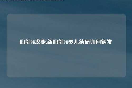 仙剑98攻略,新仙剑98灵儿结局如何触发